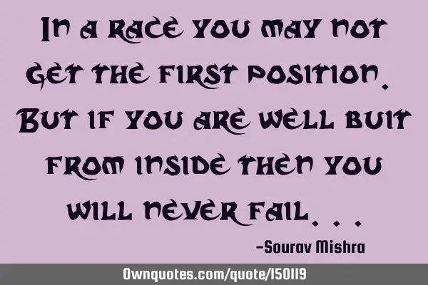 In a race you may not get the first position. But if you are well built from inside then you will