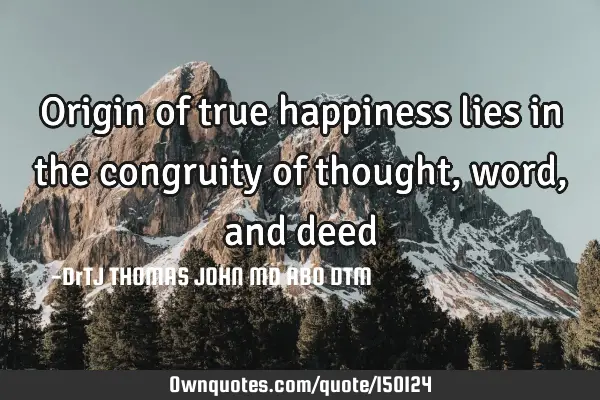 Origin of true happiness lies in the congruity of thought, word, and deed
