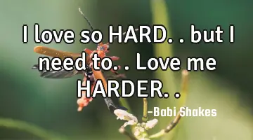I love so HARD.. but I need to.. Love me HARDER