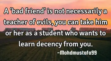 A 'bad friend' is not necessarily a teacher of evils, you can take him or her as a student who