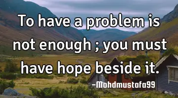 To have a problem is not enough ; you must have hope beside it.