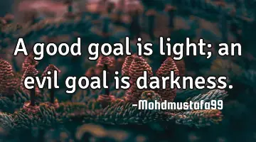 A good goal is light; an evil goal is darkness.