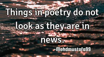 Things in poetry do not look as they are in news.