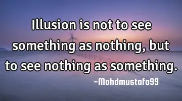 Illusion is not to see something as nothing, but to see nothing as something.