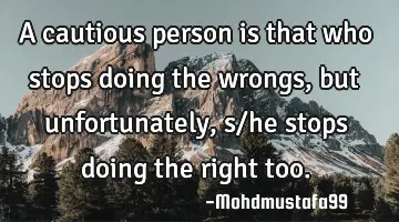 A cautious person is that who stops doing the wrongs , but unfortunately, s/he stops doing the