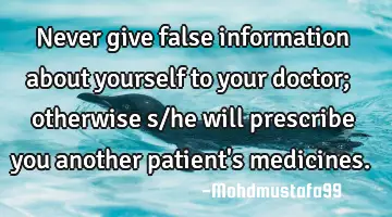 Never give false information about yourself to your doctor; otherwise s/he will prescribe you