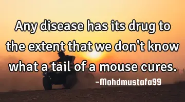 Any disease has its drug to the extent that we don't know what a tail of a mouse cures.