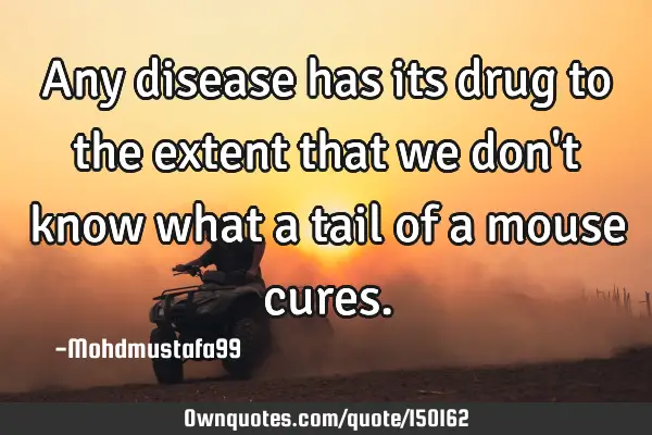 Any disease has its drug to the extent that we don
