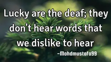 Lucky are the deaf; they don't hear words that we dislike to hear