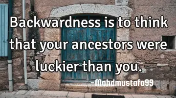 Backwardness is to think that your ancestors were luckier than you.