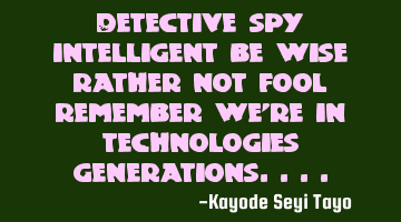 Detective spy intelligent be wise rather not fool remember we're in technologies generations..