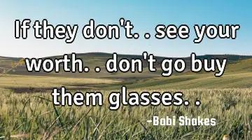 If they don't.. see your worth.. don't go buy them glasses..