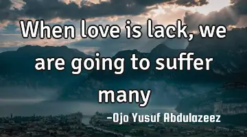 When love is lack, we are going to suffer many