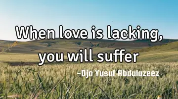 When love is lacking, you will suffer