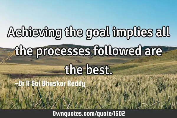 Achieving the goal implies all the processes followed are the