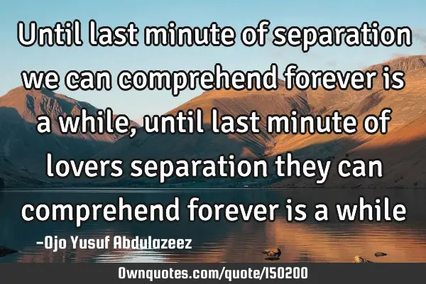 Until last minute of separation we can comprehend forever is a while, until last minute of lovers