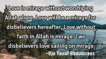 Love is mirage without worshiping Allah alone, Love will be a mirage for disbelievers hereafter, L