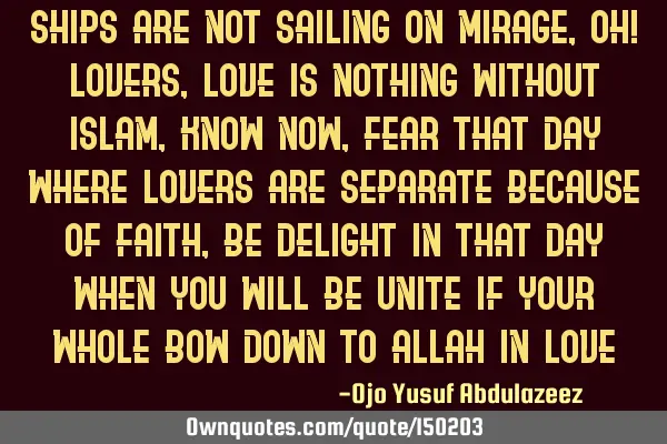 Ships are not sailing on mirage, Oh! Lovers, Love is nothing without Islam, know now, Fear that day