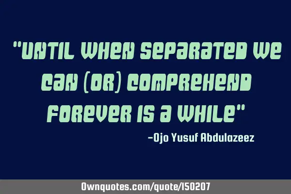 Until when separated we can (or) comprehend forever is a