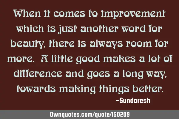 When it comes to improvement which is just another word for beauty, there is always room for more. A