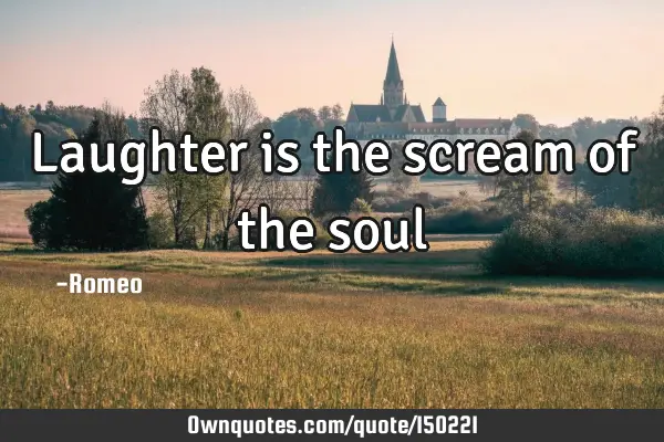 Laughter is the scream of the soul