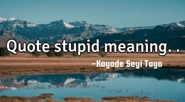 Quote stupid meaning..