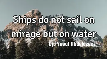 Ships do not sail on mirage but on water