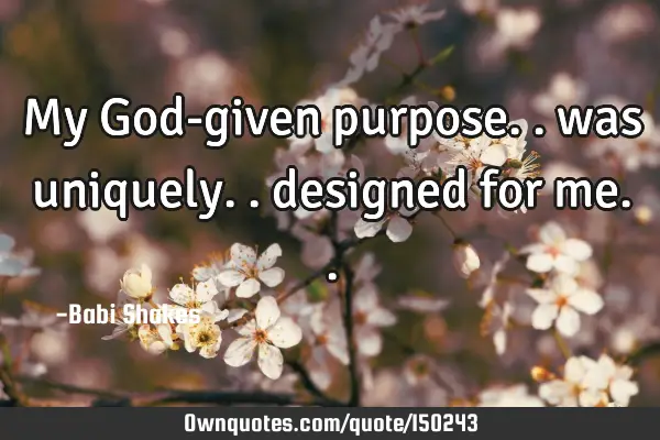 My God-given purpose.. was uniquely.. designed for