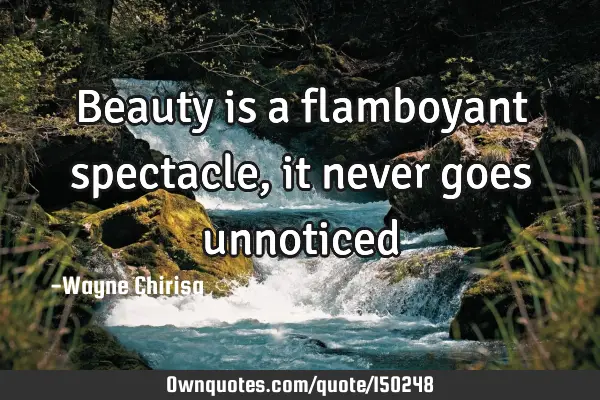 Beauty is a flamboyant spectacle, it never goes unnoticed