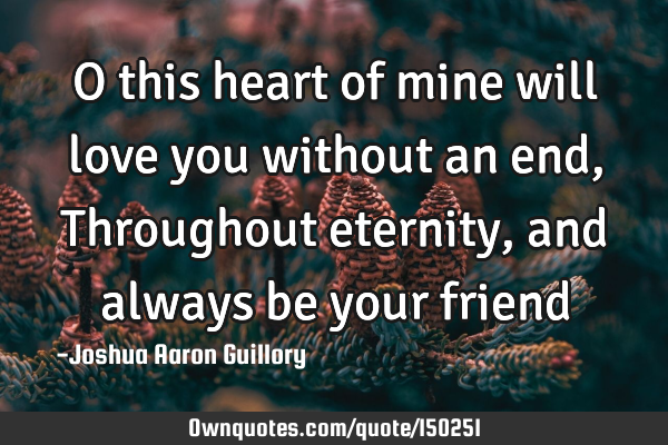 O this heart of mine will love you without an end, Throughout eternity, and always be your friend