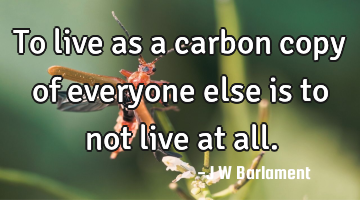 To live as a carbon copy of everyone else is to not live at