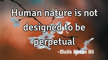 Human nature is not designed to be perpetual