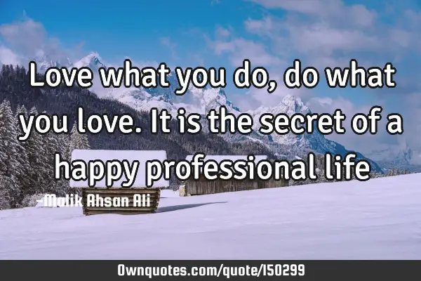 Love what you do, do what you love. It is the secret of a happy professional