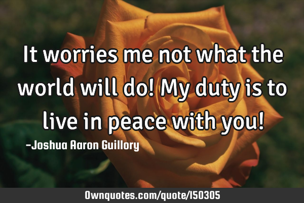 It worries me not what the world will do! My duty is to live in peace with you!