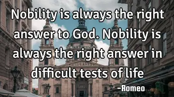 Nobility is always the right answer to God. Nobility is always the right answer in difficult tests