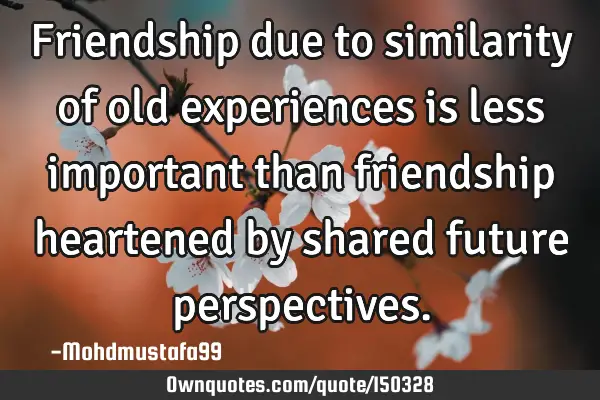 Friendship due to similarity of old experiences is less important than friendship heartened by