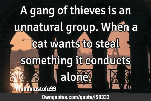 A gang of thieves is an unnatural group. When a cat wants to steal something it conducts