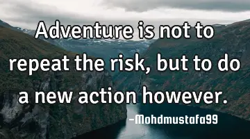 Adventure is not to repeat the risk, but to do a new action