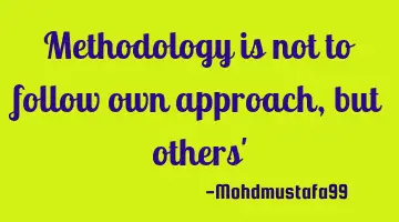 Methodology is not to follow own approach , but others