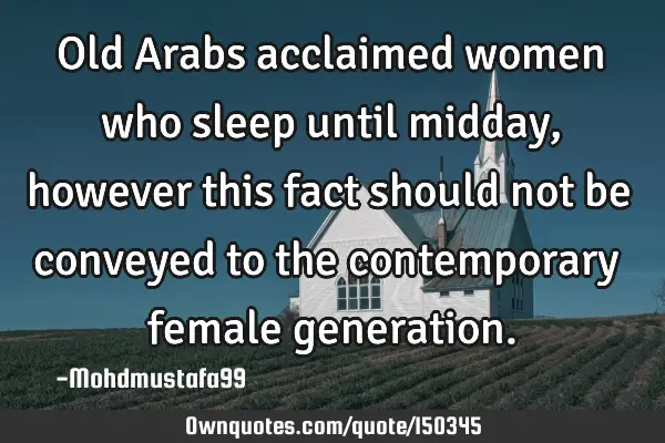 Old Arabs acclaimed women who sleep until midday , however this fact should not be conveyed to the