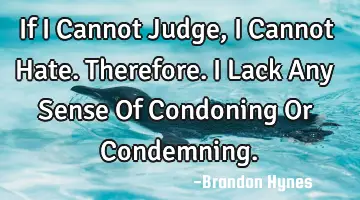 If I Cannot Judge, I Cannot Hate. Therefore. I Lack Any Sense Of Condoning Or C