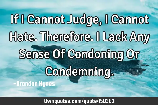 If I Cannot Judge, I Cannot Hate. Therefore. I Lack Any Sense Of Condoning Or C