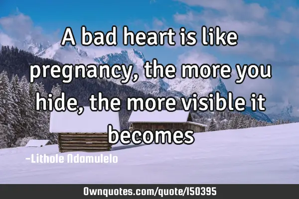 A bad heart is like pregnancy, the more you hide, the more visible it