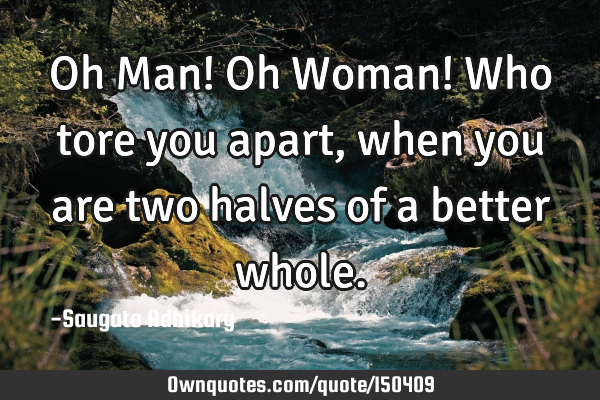 Oh Man! Oh Woman! Who tore you apart, when you are two halves of a better