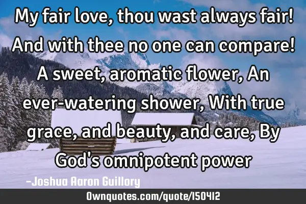 My fair love, thou wast always fair! And with thee no one can compare! A sweet, aromatic flower, An
