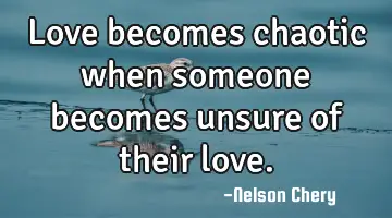 Love becomes chaotic when someone becomes unsure of their