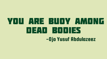 You are buoy among dead bodies