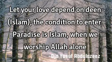 Let your love depend on deen (Islam), the condition to enter Paradise is Islam, when we worship A