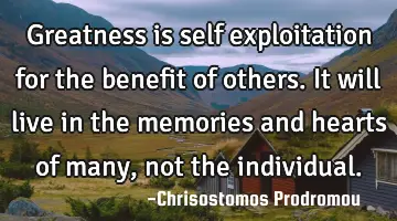 Greatness is self exploitation for the benefit of others. It will live in the memories and hearts