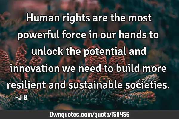 Human rights are the most powerful force in our hands to unlock the potential and innovation we
